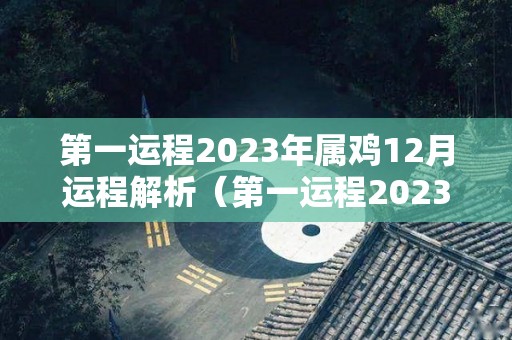 第一运程2023年属鸡12月运程解析（第一运程2023年属鸡12月运程解析大全）