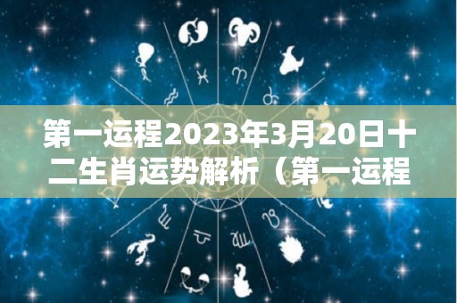 第一运程2023年3月20日十二生肖运势解析（第一运程2023年3月20日十二生肖运势解析视频）