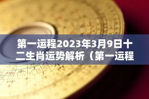 第一运程2023年3月9日十二生肖运势解析（第一运程2023年3月9日十二生肖运势解析视频）