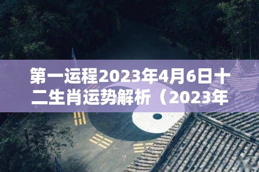 第一运程2023年4月6日十二生肖运势解析（2023年4月是什么属相）