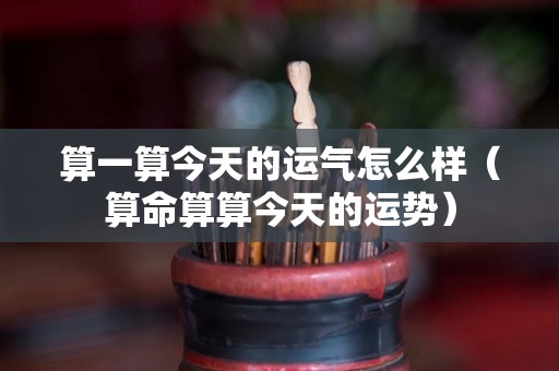 算一算今天的运气怎么样（算命算算今天的运势）