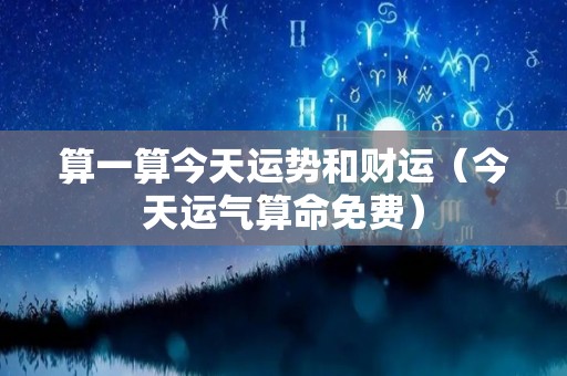 算一算今天运势和财运（今天运气算命免费）