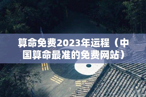 算命免费2023年运程（中国算命最准的免费网站）