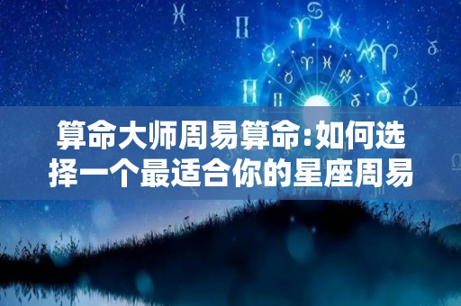 算命大师周易算命:如何选择一个最适合你的星座周易算命