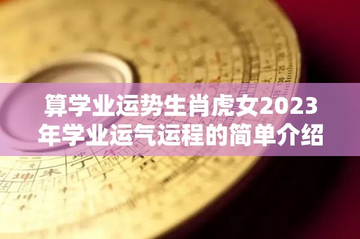 算学业运势生肖虎女2023年学业运气运程的简单介绍