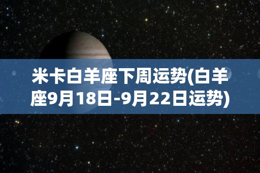 米卡白羊座下周运势(白羊座9月18日-9月22日运势)