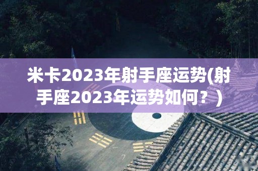 米卡2023年射手座运势(射手座2023年运势如何？)