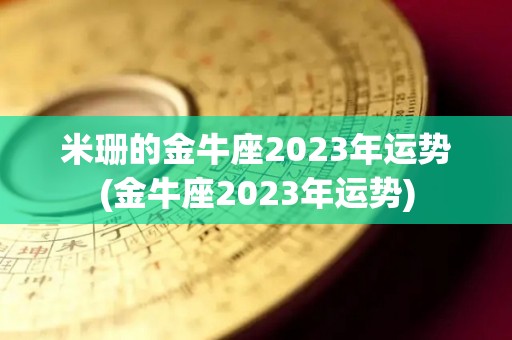 米珊的金牛座2023年运势(金牛座2023年运势)