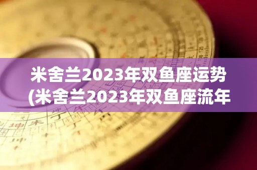 米舍兰2023年双鱼座运势(米舍兰2023年双鱼座流年运势)