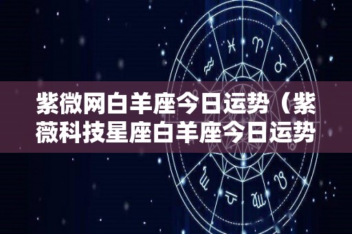 紫微网白羊座今日运势（紫薇科技星座白羊座今日运势）