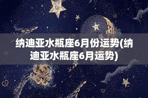 纳迪亚水瓶座6月份运势(纳迪亚水瓶座6月运势)