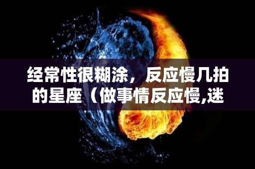 经常性很糊涂，反应慢几拍的星座（做事情反应慢,迷糊）