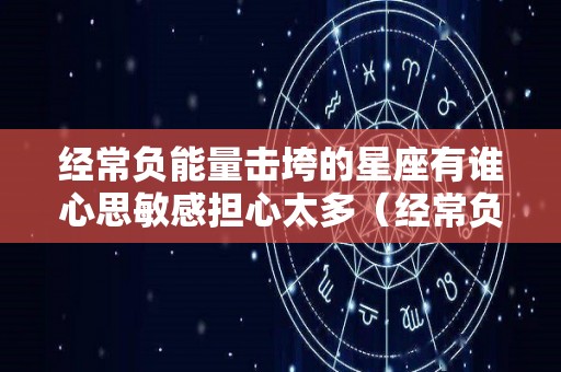 经常负能量击垮的星座有谁心思敏感担心太多（经常负能量该怎么办调整心理?）