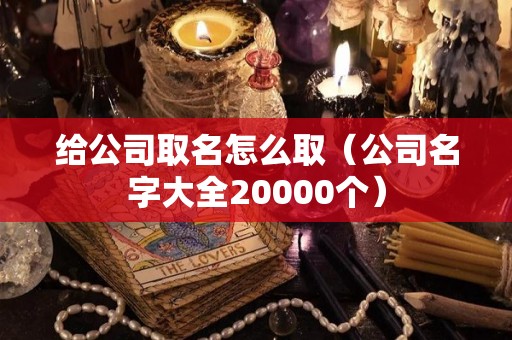 给公司取名怎么取（公司名字大全20000个）