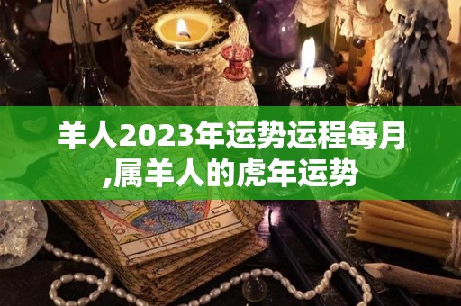 羊人2023年运势运程每月,属羊人的虎年运势