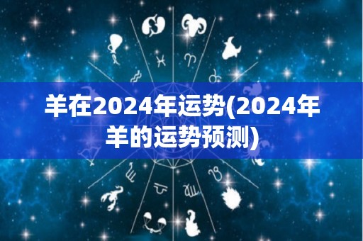 羊在2024年运势(2024年羊的运势预测)