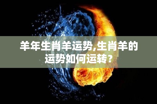 羊年生肖羊运势,生肖羊的运势如何运转？