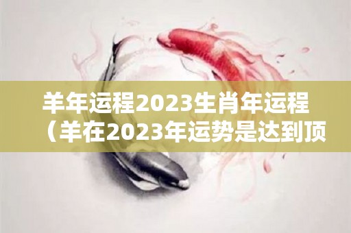 羊年运程2023生肖年运程（羊在2023年运势是达到顶峰）