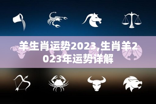 羊生肖运势2023,生肖羊2023年运势详解