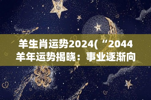 羊生肖运势2024(“2044羊年运势揭晓：事业逐渐向上，健康须谨慎”)