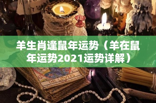 羊生肖逢鼠年运势（羊在鼠年运势2021运势详解）