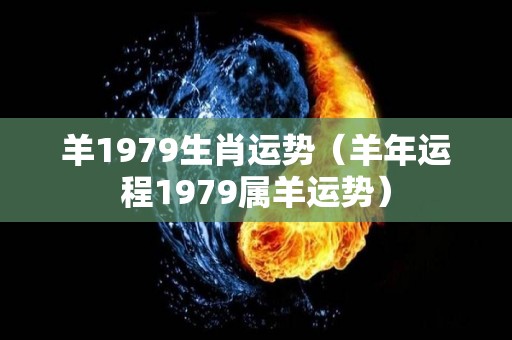 羊1979生肖运势（羊年运程1979属羊运势）