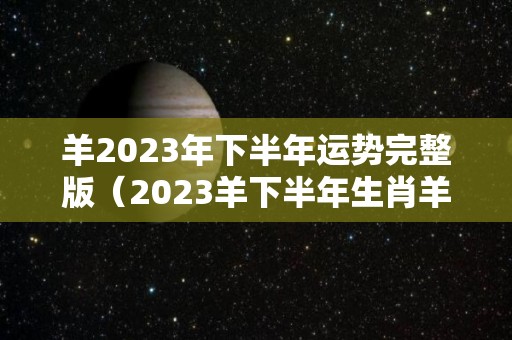 羊2023年下半年运势完整版（2023羊下半年生肖羊事业）