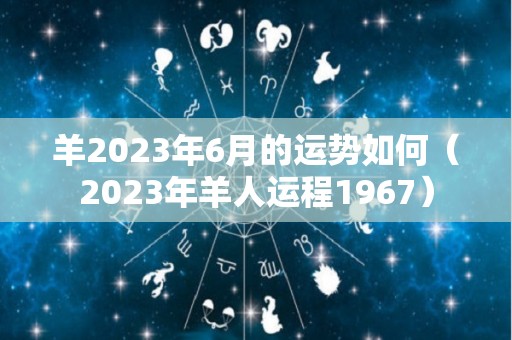 羊2023年6月的运势如何（2023年羊人运程1967）