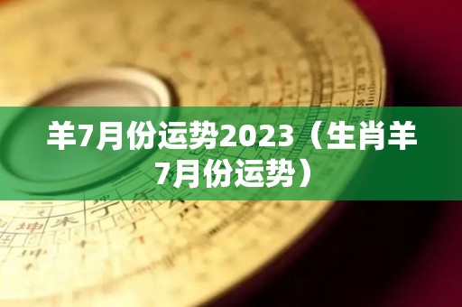 羊7月份运势2023（生肖羊7月份运势）