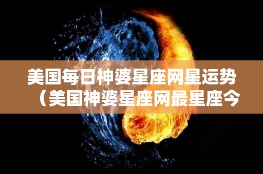 美国每日神婆星座网星运势（美国神婆星座网最星座今日运势明日运势）