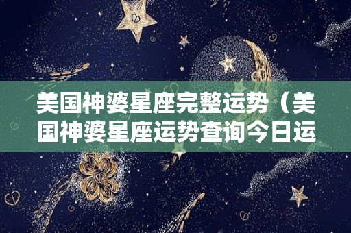 美国神婆星座完整运势（美国神婆星座运势查询今日运势做人有苟且,做事有缺失）