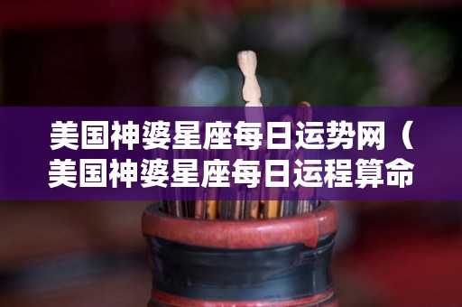 美国神婆星座每日运势网（美国神婆星座每日运程算命大全）