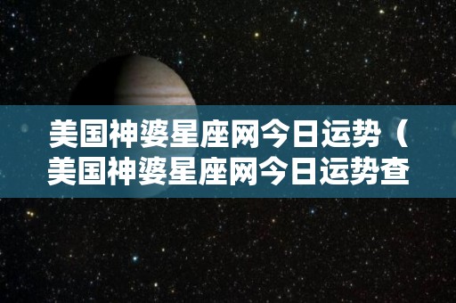 美国神婆星座网今日运势（美国神婆星座网今日运势查询）