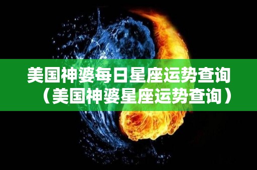 美国神婆每日星座运势查询（美国神婆星座运势查询）