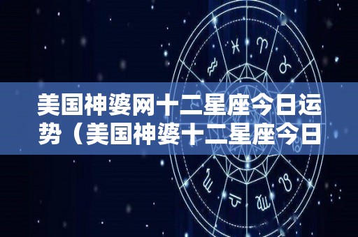 美国神婆网十二星座今日运势（美国神婆十二星座今日运势查询）