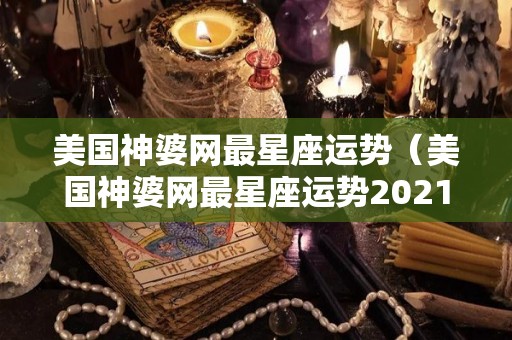 美国神婆网最星座运势（美国神婆网最星座运势2021）