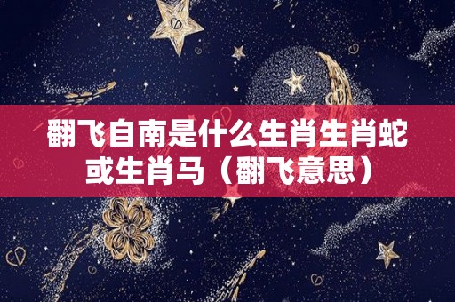 翻飞自南是什么生肖生肖蛇或生肖马（翻飞意思）