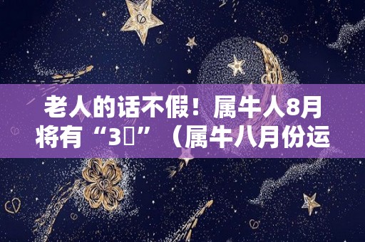 老人的话不假！属牛人8月将有“3囍”（属牛八月份运势如何2021）