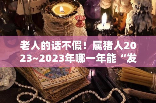 老人的话不假！属猪人2023~2023年哪一年能“发财”（2023年属猪百年难遇）