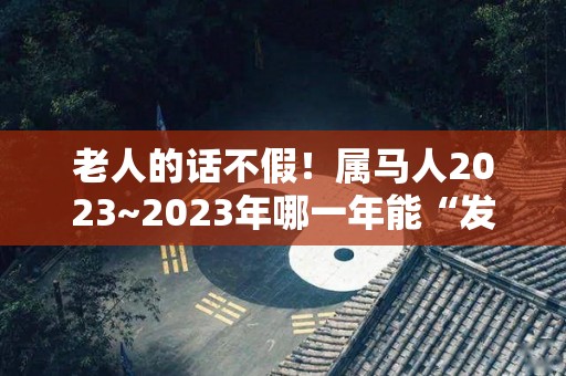 老人的话不假！属马人2023~2023年哪一年能“发财”（属马在2023年的运势好不好呢）