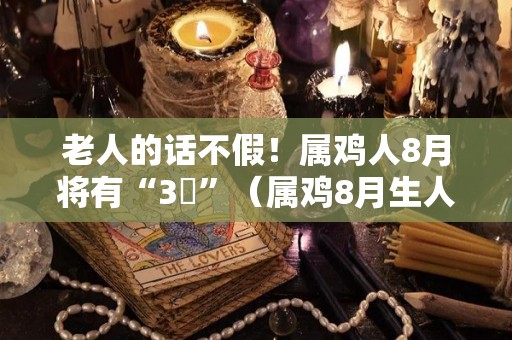 老人的话不假！属鸡人8月将有“3囍”（属鸡8月生人命运）