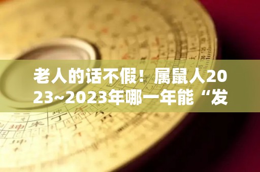 老人的话不假！属鼠人2023~2023年哪一年能“发财”（属鼠人2023年的命运）