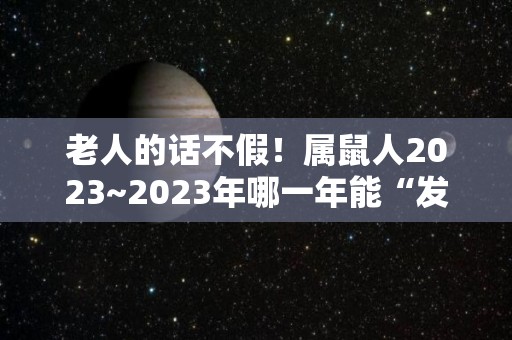 老人的话不假！属鼠人2023~2023年哪一年能“发财”（属鼠的2023年运势如何）