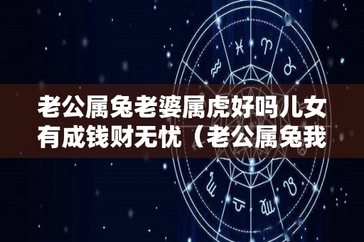 老公属兔老婆属虎好吗儿女有成钱财无忧（老公属兔我属虎好不好）