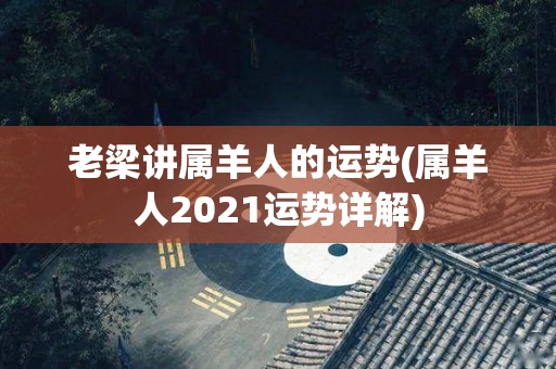 老梁讲属羊人的运势(属羊人2021运势详解)