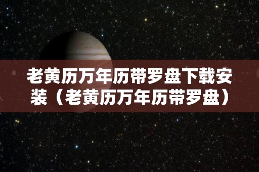 老黄历万年历带罗盘下载安装（老黄历万年历带罗盘）