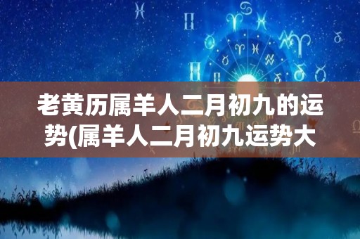 老黄历属羊人二月初九的运势(属羊人二月初九运势大揭秘！)