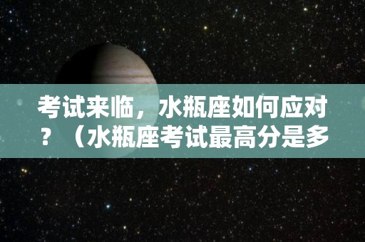 考试来临，水瓶座如何应对？（水瓶座考试最高分是多少）