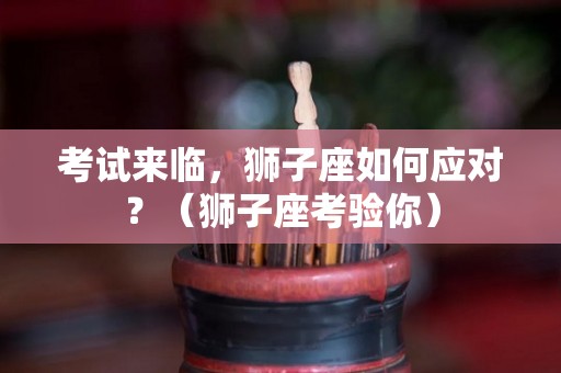 考试来临，狮子座如何应对？（狮子座考验你）