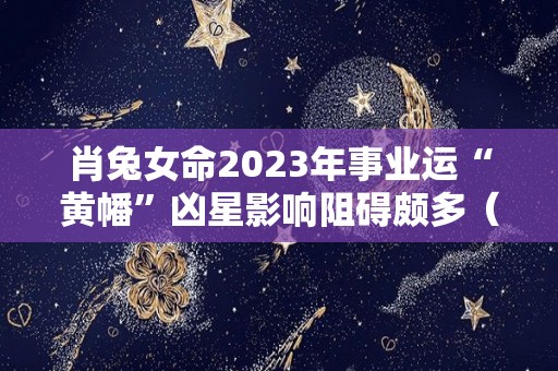 肖兔女命2023年事业运“黄幡”凶星影响阻碍颇多（生肖兔2023年运势及每月运势）